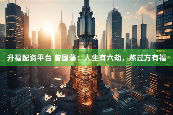升福配资平台 曾国藩：人生有六劫，熬过方有福