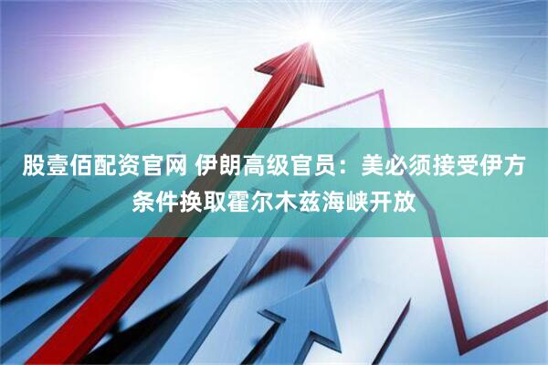 股壹佰配资官网 伊朗高级官员：美必须接受伊方条件换取霍尔木兹海峡开放