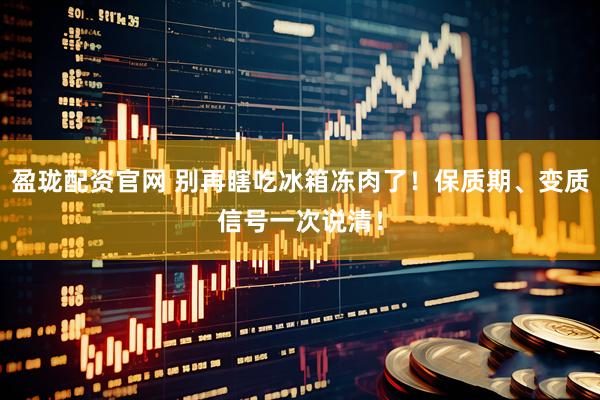 盈珑配资官网 别再瞎吃冰箱冻肉了！保质期、变质信号一次说清！
